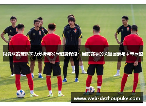 阿曼联赛球队实力分析与发展趋势探讨：当前赛季的关键因素与未来展望